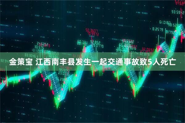 金策宝 江西南丰县发生一起交通事故致5人死亡