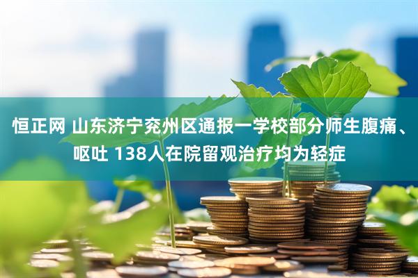 恒正网 山东济宁兖州区通报一学校部分师生腹痛、呕吐 138人在院留观治疗均为轻症