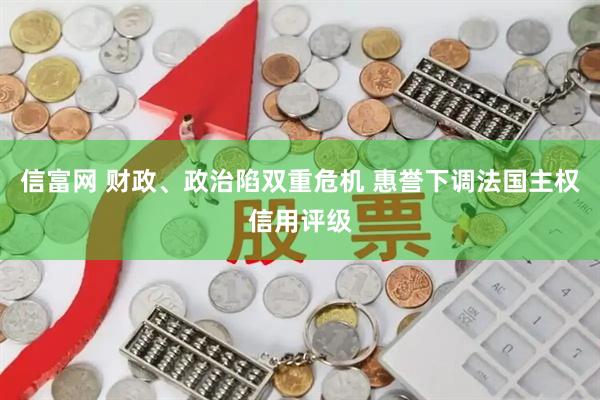 信富网 财政、政治陷双重危机 惠誉下调法国主权信用评级