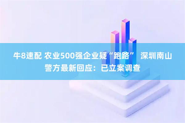 牛8速配 农业500强企业疑“跑路”  深圳南山警方最新回应：已立案调查