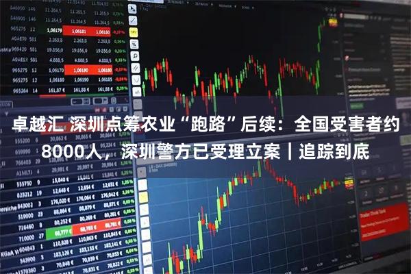 卓越汇 深圳点筹农业“跑路”后续：全国受害者约8000人，深圳警方已受理立案｜追踪到底