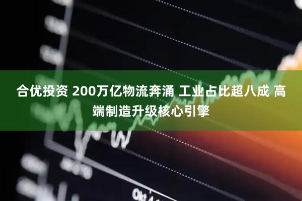 合优投资 200万亿物流奔涌 工业占比超八成 高端制造升级核心引擎