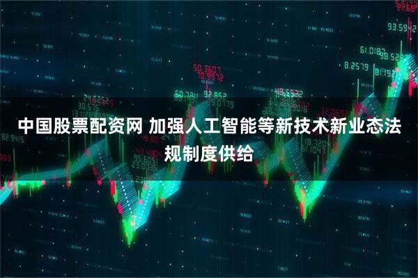 中国股票配资网 加强人工智能等新技术新业态法规制度供给