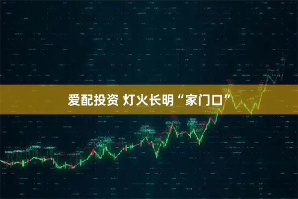 爱配投资 灯火长明“家门口”