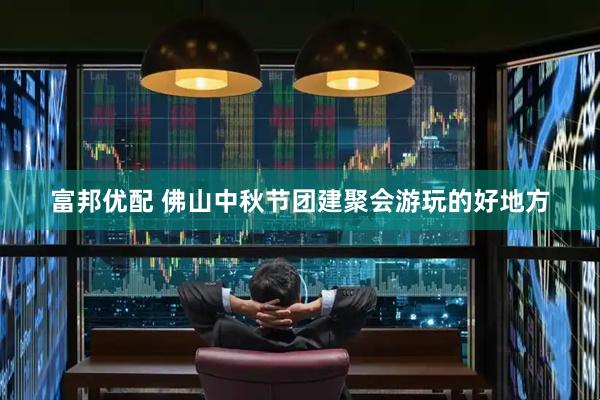 富邦优配 佛山中秋节团建聚会游玩的好地方