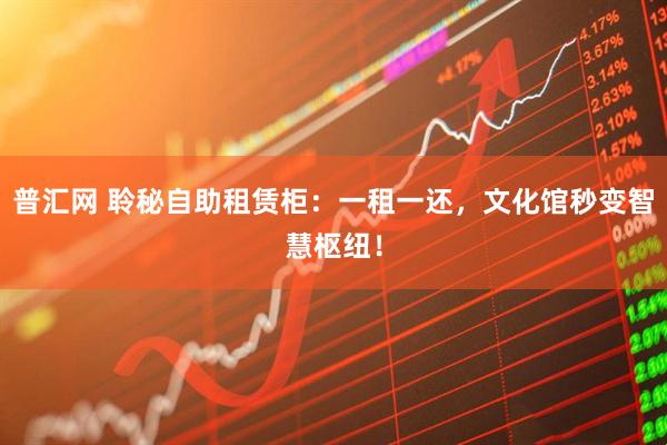 普汇网 聆秘自助租赁柜：一租一还，文化馆秒变智慧枢纽！
