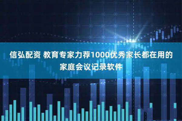 信弘配资 教育专家力荐1000优秀家长都在用的家庭会议记录软件
