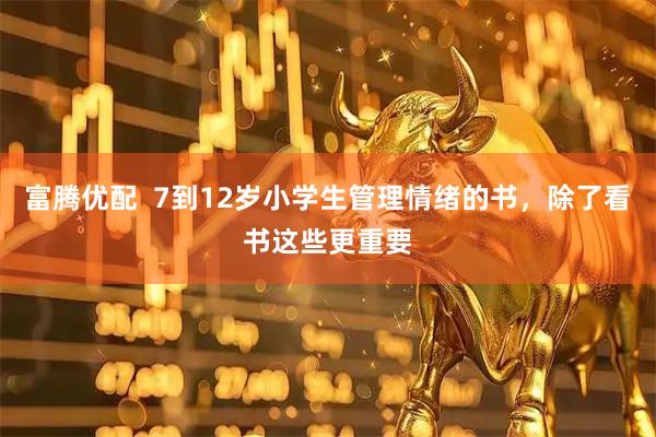 富腾优配  7到12岁小学生管理情绪的书，除了看书这些更重要