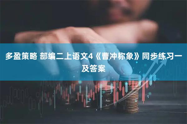 多盈策略 部编二上语文4《曹冲称象》同步练习一及答案