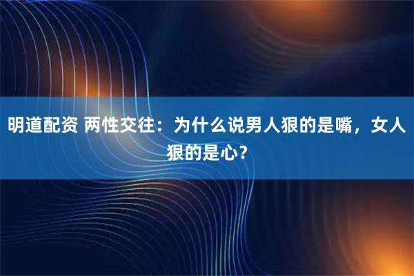 明道配资 两性交往：为什么说男人狠的是嘴，女人狠的是心？