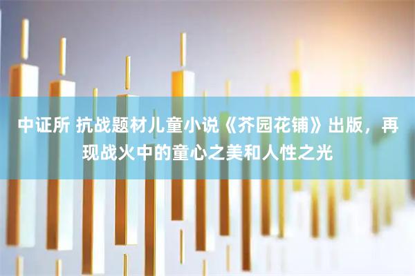 中证所 抗战题材儿童小说《芥园花铺》出版，再现战火中的童心之美和人性之光