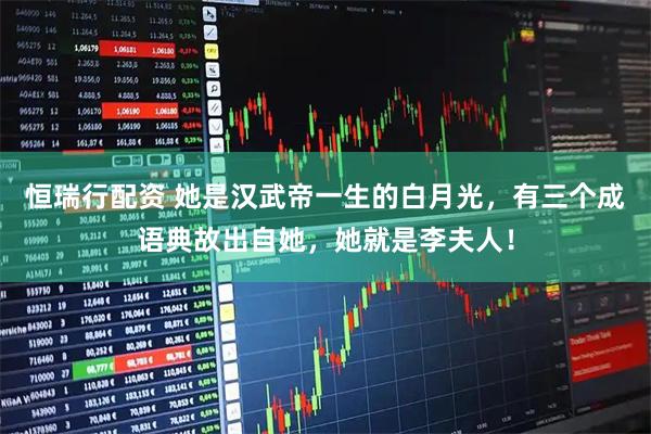 恒瑞行配资 她是汉武帝一生的白月光，有三个成语典故出自她，她就是李夫人！