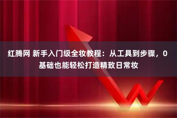红腾网 新手入门级全妆教程：从工具到步骤，0 基础也能轻松打造精致日常妆