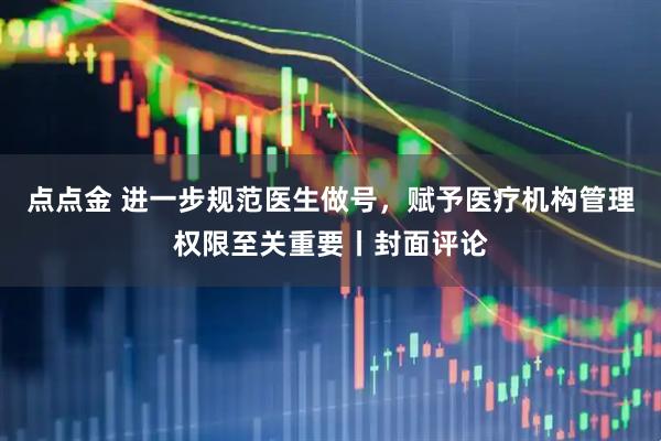 点点金 进一步规范医生做号，赋予医疗机构管理权限至关重要丨封面评论