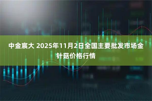 中金宸大 2025年11月2日全国主要批发市场金针菇价格行情