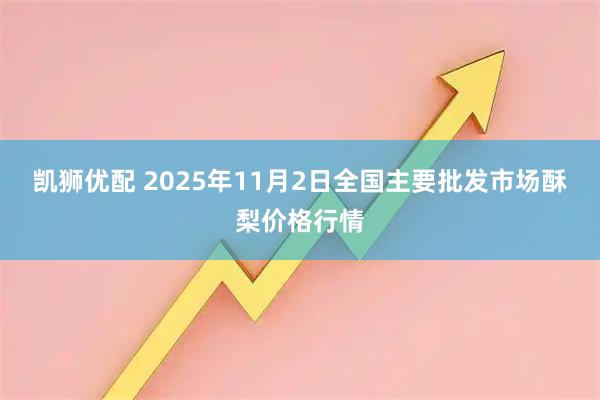 凯狮优配 2025年11月2日全国主要批发市场酥梨价格行情