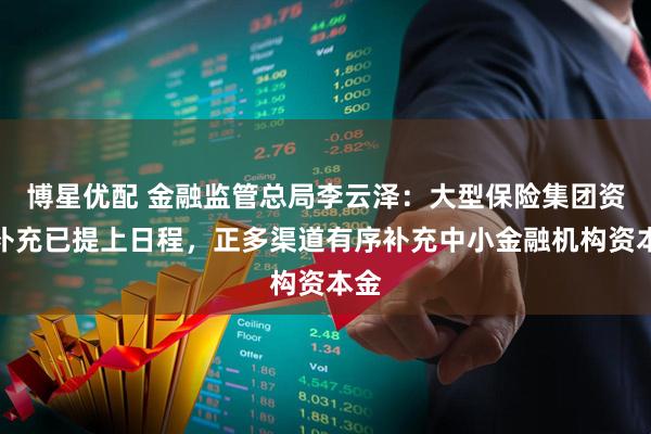 博星优配 金融监管总局李云泽：大型保险集团资本补充已提上日程，正多渠道有序补充中小金融机构资本金