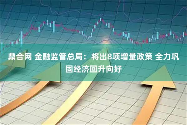 鼎合网 金融监管总局：将出8项增量政策 全力巩固经济回升向好
