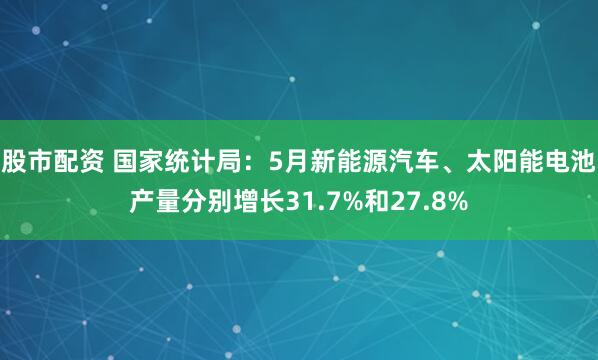 股市配资 国家统计局：5月新能源汽车、太阳能电池产量分别增长31.7%和27.8%