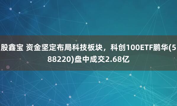 股鑫宝 资金坚定布局科技板块，科创100ETF鹏华(588220)盘中成交2.68亿