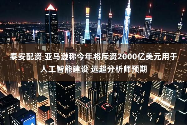 泰安配资 亚马逊称今年将斥资2000亿美元用于人工智能建设 远超分析师预期