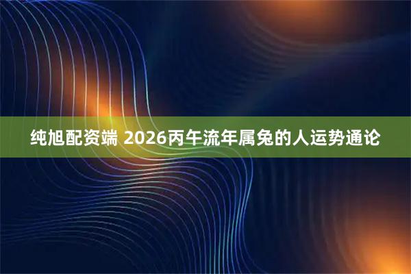 纯旭配资端 2026丙午流年属兔的人运势通论