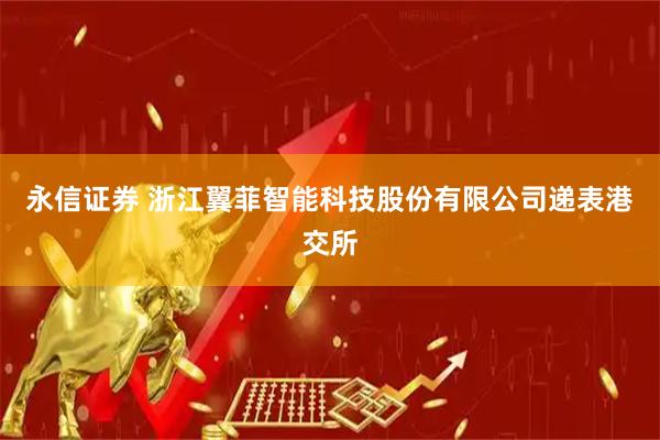 永信证券 浙江翼菲智能科技股份有限公司递表港交所