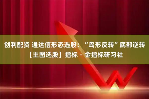 创利配资 通达信形态选股：“岛形反转”底部逆转【主图选股】指标 – 金指标研习社