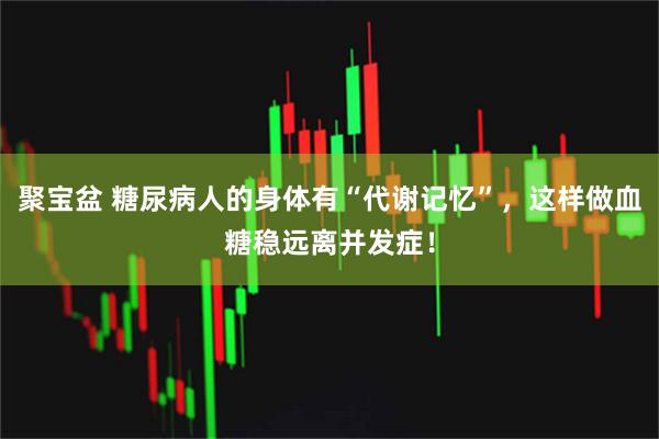 聚宝盆 糖尿病人的身体有“代谢记忆”，这样做血糖稳远离并发症！