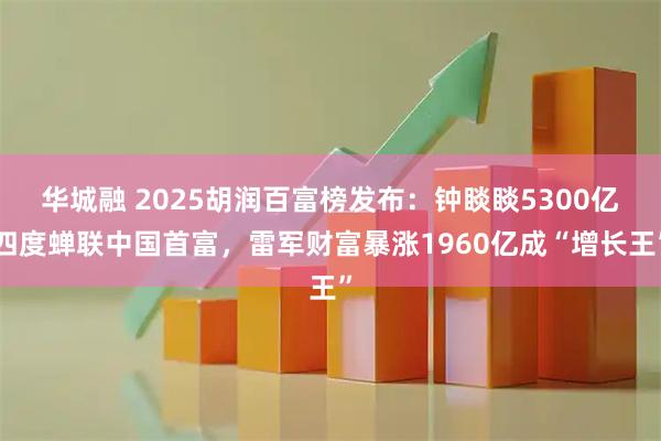 华城融 2025胡润百富榜发布：钟睒睒5300亿四度蝉联中国首富，雷军财富暴涨1960亿成“增长王”
