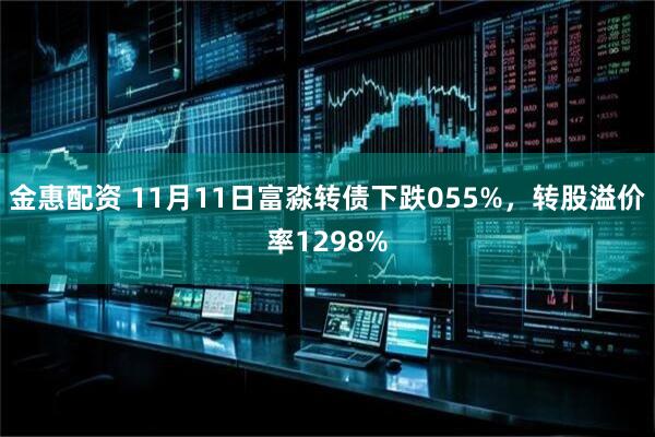 金惠配资 11月11日富淼转债下跌055%，转股溢价率1298%