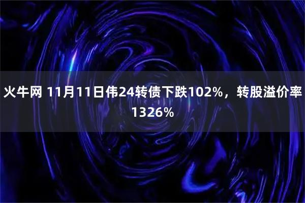 火牛网 11月11日伟24转债下跌102%，转股溢价率1326%