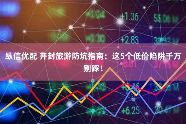 纵信优配 开封旅游防坑指南：这5个低价陷阱千万别踩！