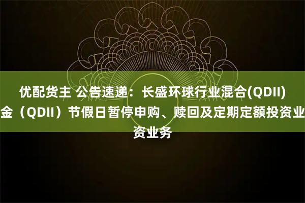 优配货主 公告速递：长盛环球行业混合(QDII)基金（QDII）节假日暂停申购、赎回及定期定额投资业务
