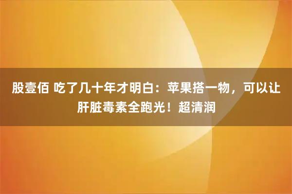股壹佰 吃了几十年才明白:苹果搭一物,可以让肝脏毒素全跑光!超清润